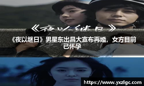 壹号大舞台 《夜以继日》男星东出昌大宣布再婚，女方目前已怀孕